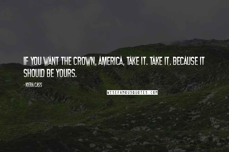 Kiera Cass Quotes: If you want the crown, America, take it. Take it. Because it should be yours.