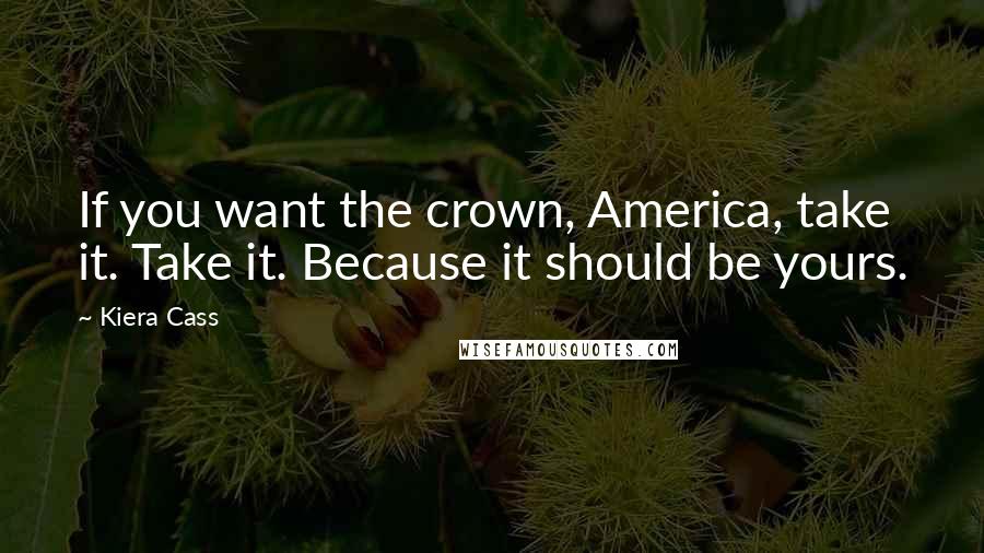 Kiera Cass Quotes: If you want the crown, America, take it. Take it. Because it should be yours.