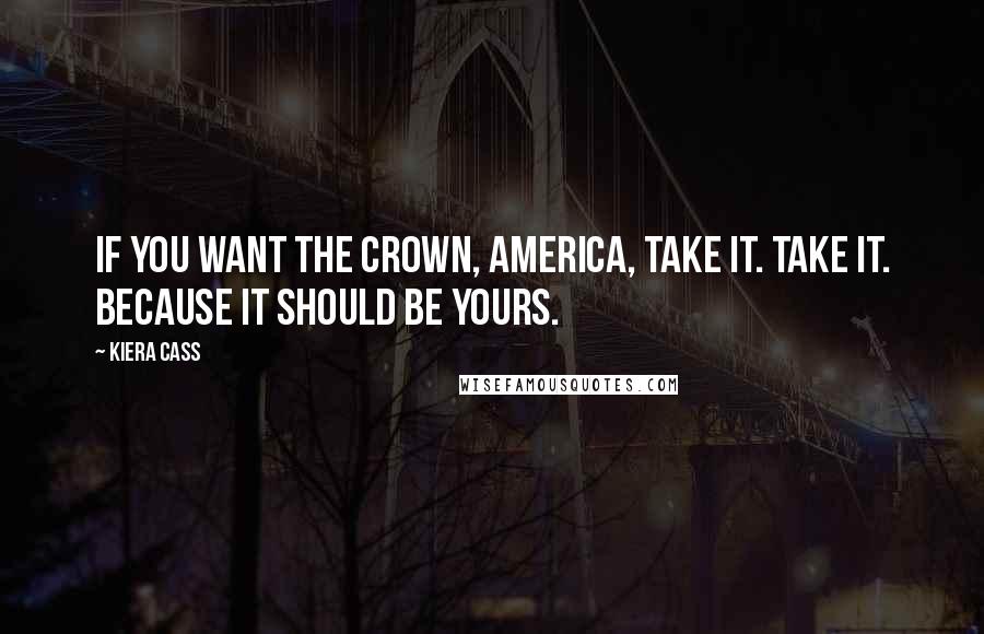 Kiera Cass Quotes: If you want the crown, America, take it. Take it. Because it should be yours.