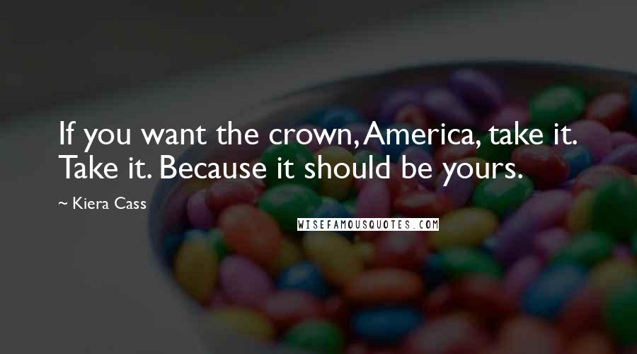 Kiera Cass Quotes: If you want the crown, America, take it. Take it. Because it should be yours.