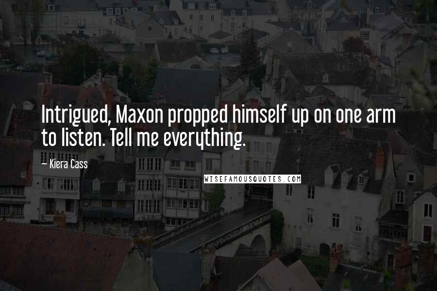 Kiera Cass Quotes: Intrigued, Maxon propped himself up on one arm to listen. Tell me everything.
