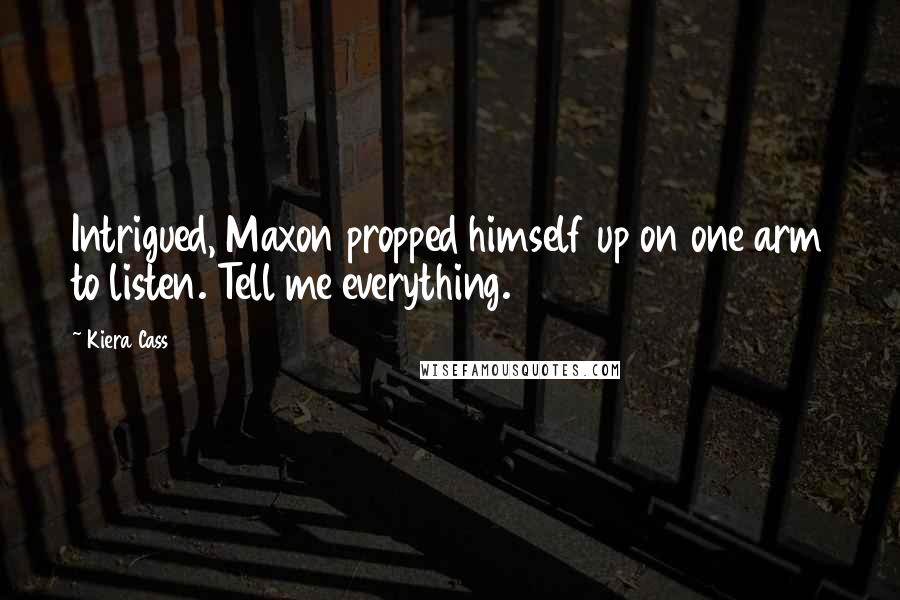 Kiera Cass Quotes: Intrigued, Maxon propped himself up on one arm to listen. Tell me everything.