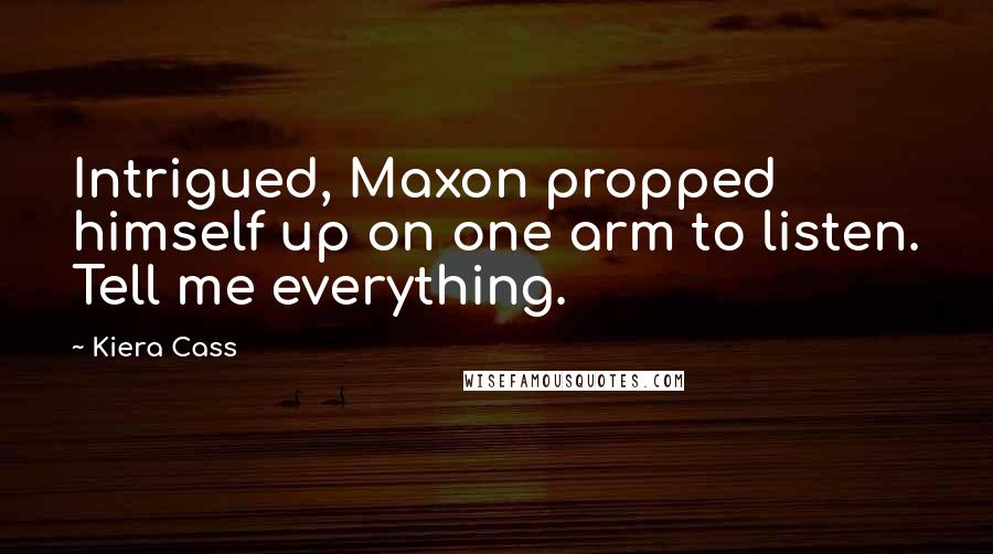 Kiera Cass Quotes: Intrigued, Maxon propped himself up on one arm to listen. Tell me everything.