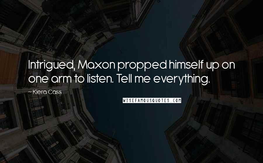 Kiera Cass Quotes: Intrigued, Maxon propped himself up on one arm to listen. Tell me everything.