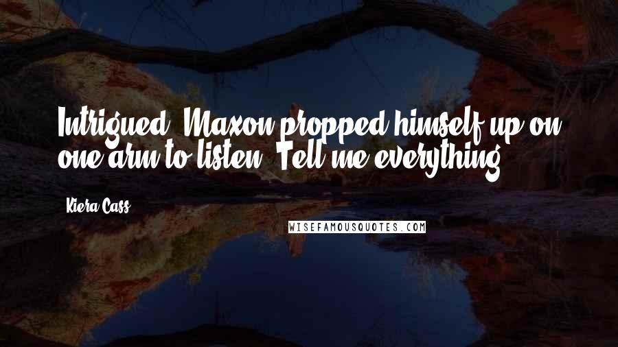 Kiera Cass Quotes: Intrigued, Maxon propped himself up on one arm to listen. Tell me everything.