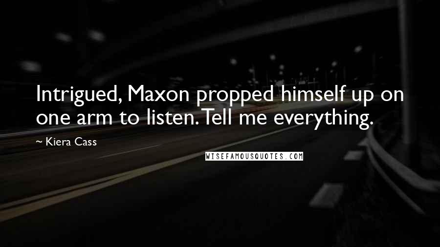 Kiera Cass Quotes: Intrigued, Maxon propped himself up on one arm to listen. Tell me everything.