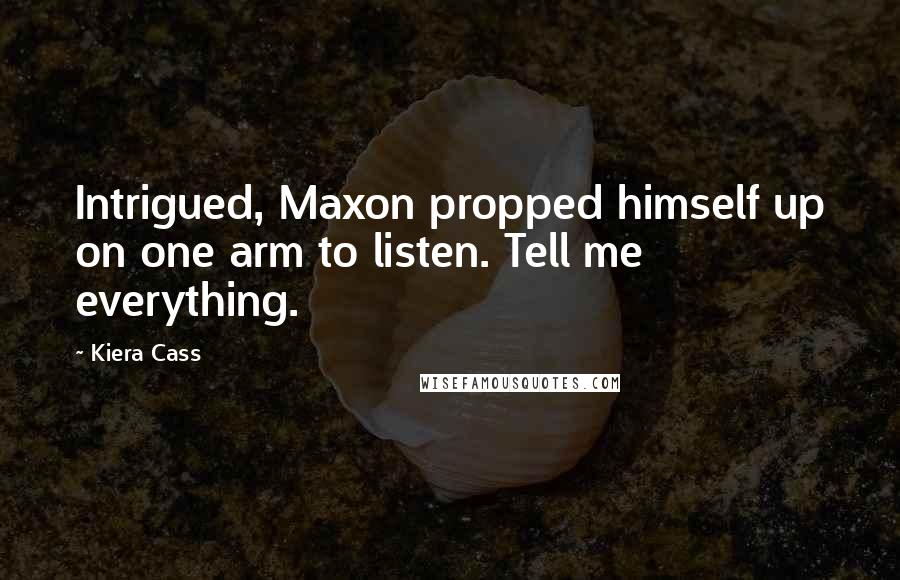 Kiera Cass Quotes: Intrigued, Maxon propped himself up on one arm to listen. Tell me everything.