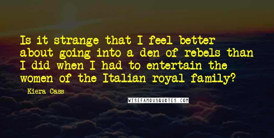 Kiera Cass Quotes: Is it strange that I feel better about going into a den of rebels than I did when I had to entertain the women of the Italian royal family?