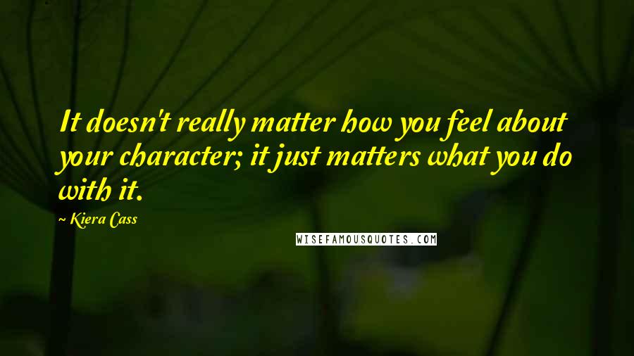 Kiera Cass Quotes: It doesn't really matter how you feel about your character; it just matters what you do with it.