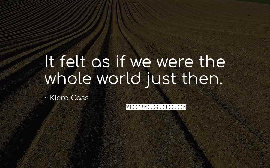 Kiera Cass Quotes: It felt as if we were the whole world just then.