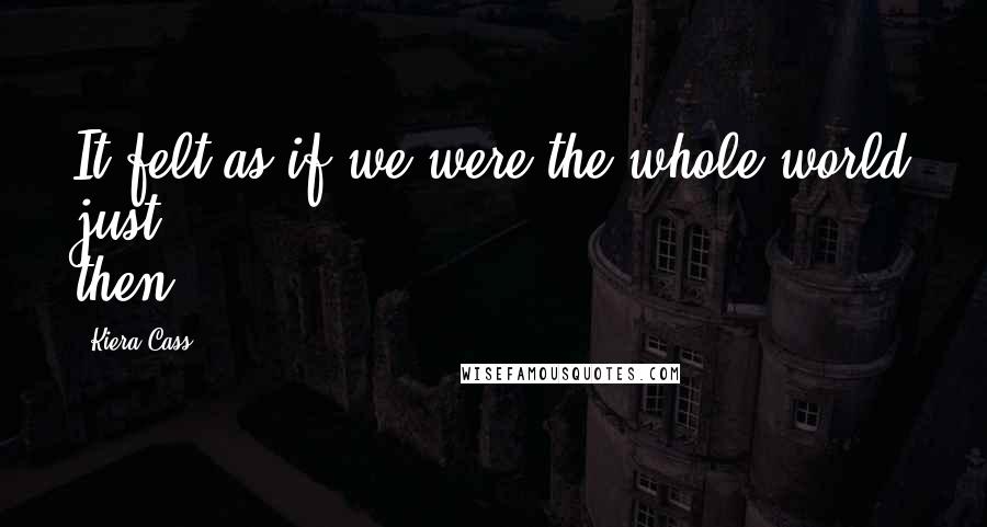 Kiera Cass Quotes: It felt as if we were the whole world just then.