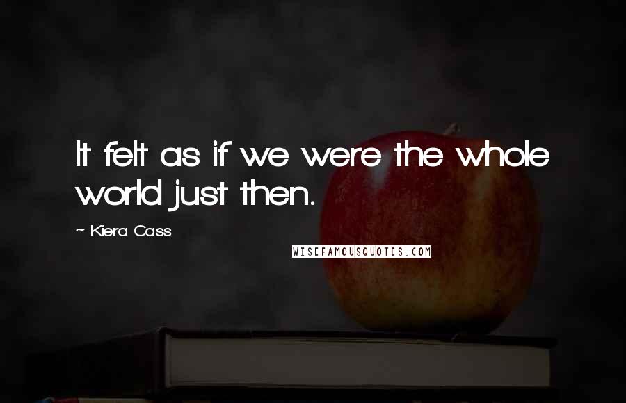 Kiera Cass Quotes: It felt as if we were the whole world just then.