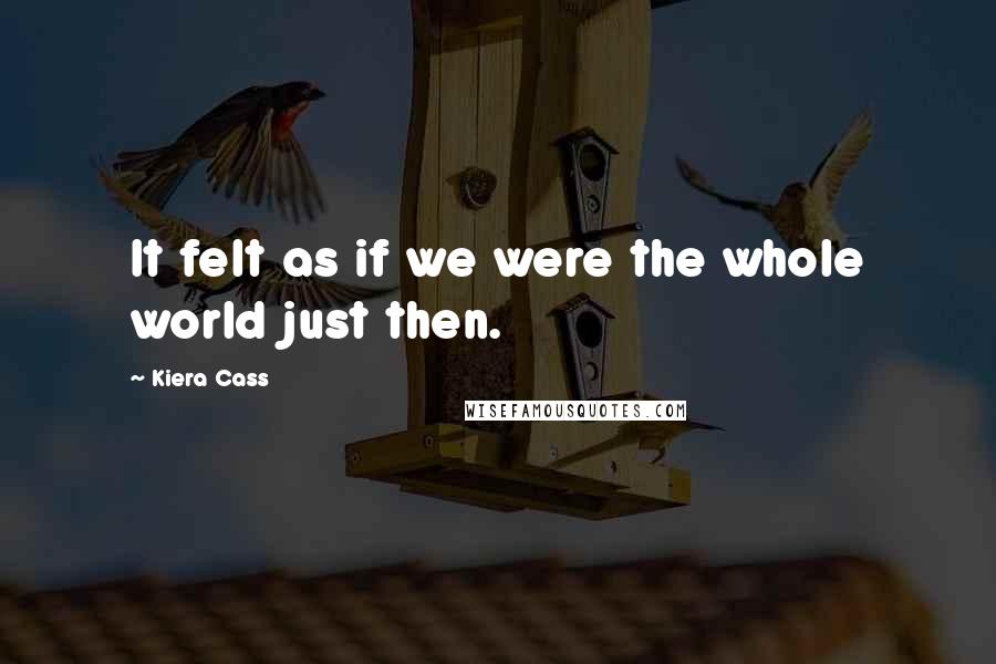 Kiera Cass Quotes: It felt as if we were the whole world just then.