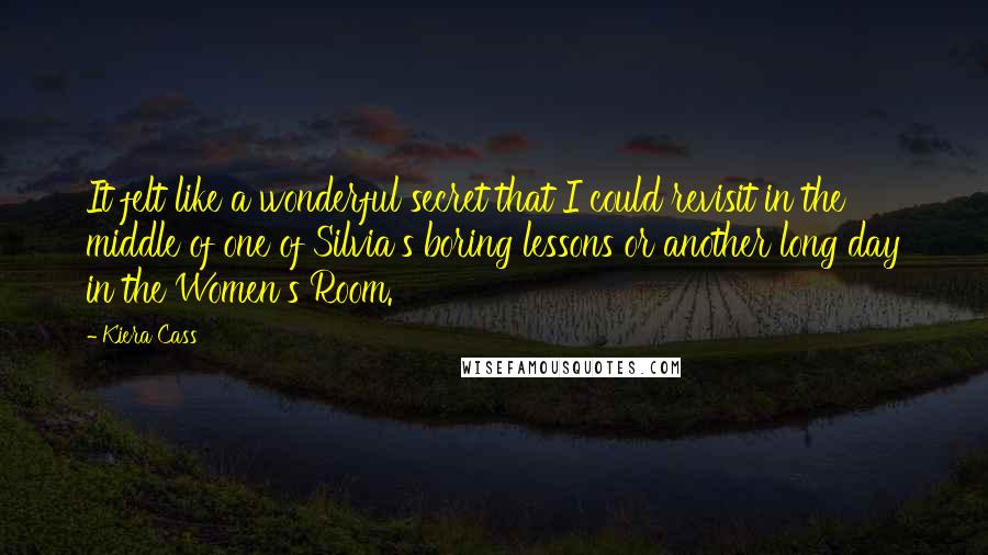 Kiera Cass Quotes: It felt like a wonderful secret that I could revisit in the middle of one of Silvia's boring lessons or another long day in the Women's Room.