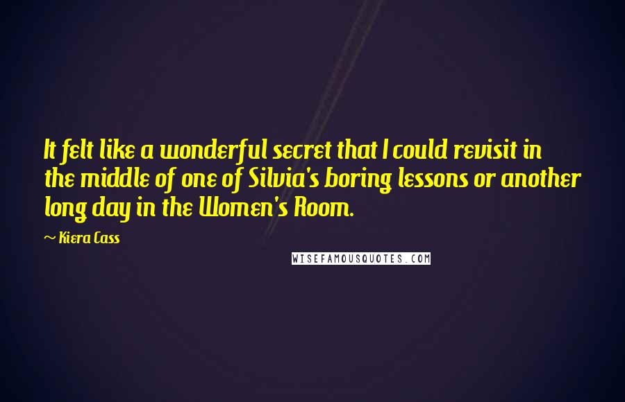 Kiera Cass Quotes: It felt like a wonderful secret that I could revisit in the middle of one of Silvia's boring lessons or another long day in the Women's Room.