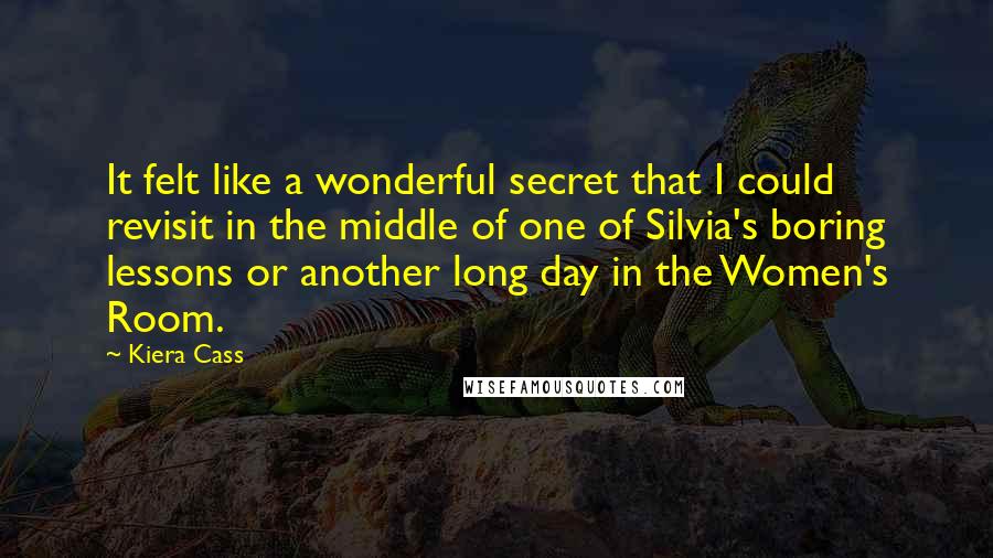 Kiera Cass Quotes: It felt like a wonderful secret that I could revisit in the middle of one of Silvia's boring lessons or another long day in the Women's Room.