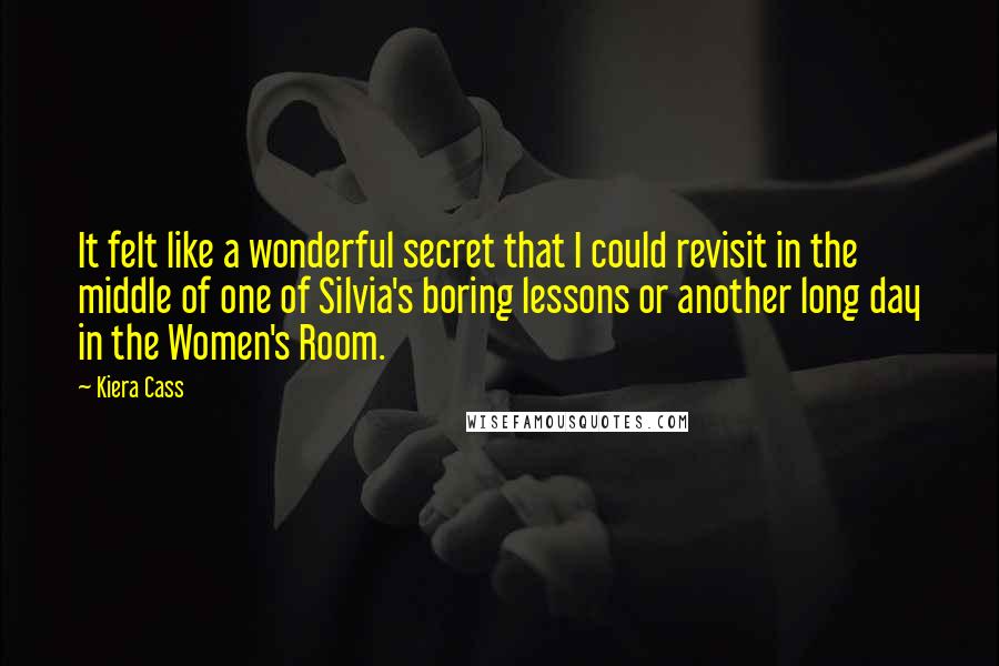 Kiera Cass Quotes: It felt like a wonderful secret that I could revisit in the middle of one of Silvia's boring lessons or another long day in the Women's Room.