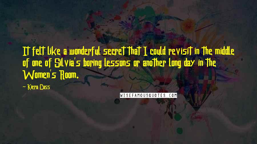 Kiera Cass Quotes: It felt like a wonderful secret that I could revisit in the middle of one of Silvia's boring lessons or another long day in the Women's Room.