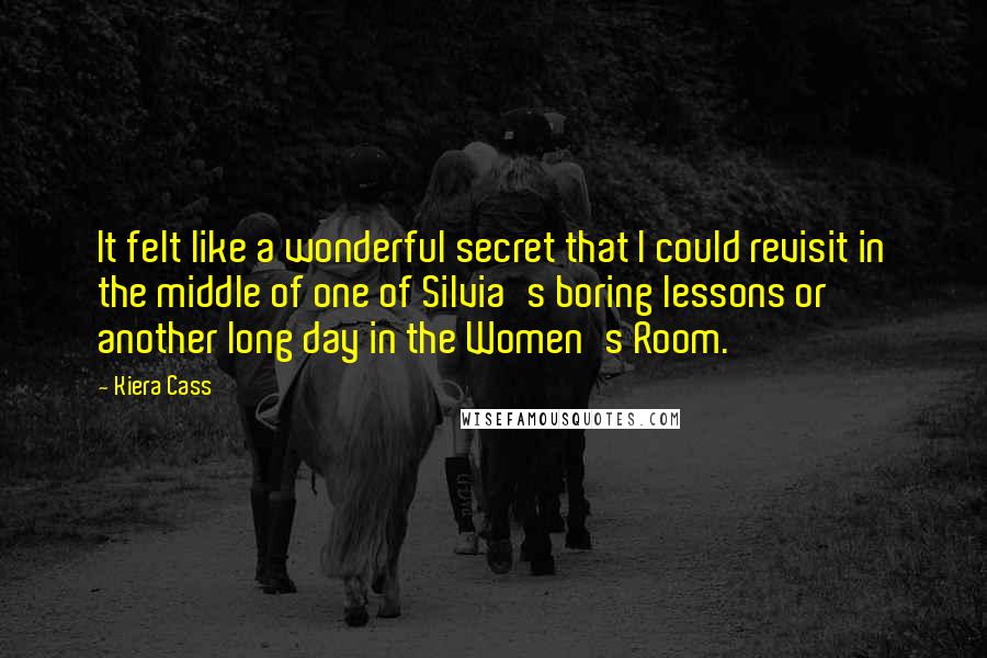 Kiera Cass Quotes: It felt like a wonderful secret that I could revisit in the middle of one of Silvia's boring lessons or another long day in the Women's Room.