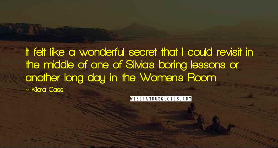 Kiera Cass Quotes: It felt like a wonderful secret that I could revisit in the middle of one of Silvia's boring lessons or another long day in the Women's Room.