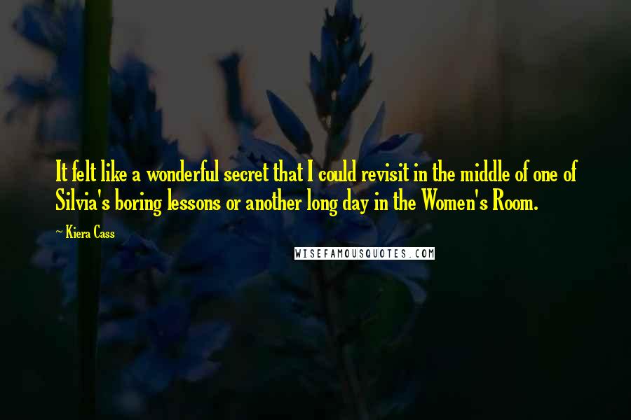 Kiera Cass Quotes: It felt like a wonderful secret that I could revisit in the middle of one of Silvia's boring lessons or another long day in the Women's Room.