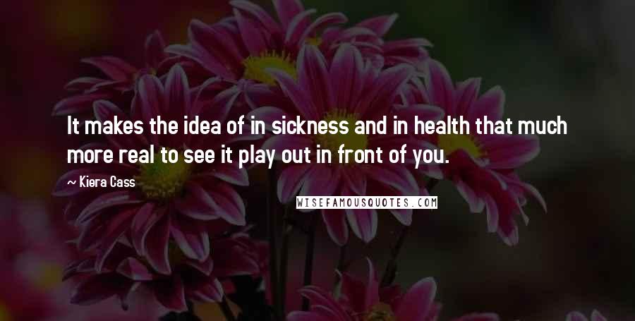 Kiera Cass Quotes: It makes the idea of in sickness and in health that much more real to see it play out in front of you.