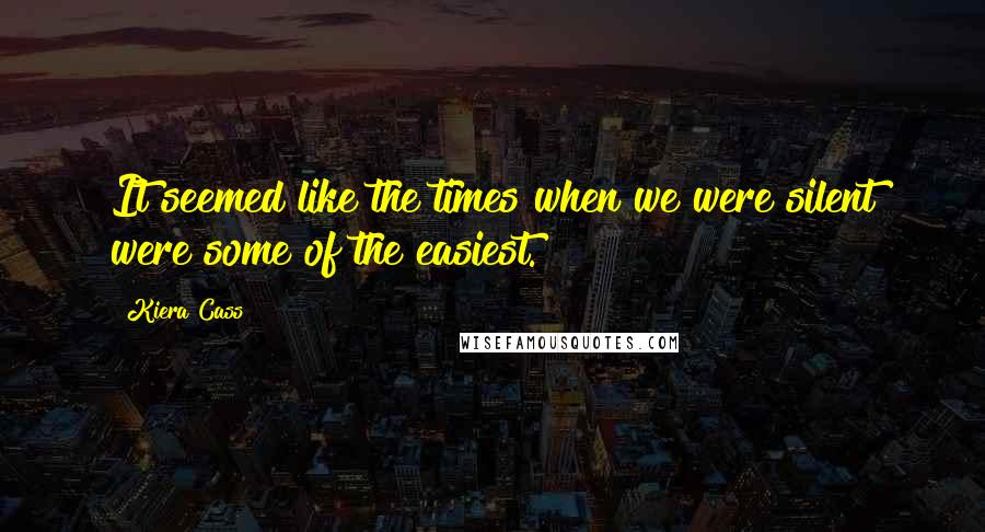 Kiera Cass Quotes: It seemed like the times when we were silent were some of the easiest.