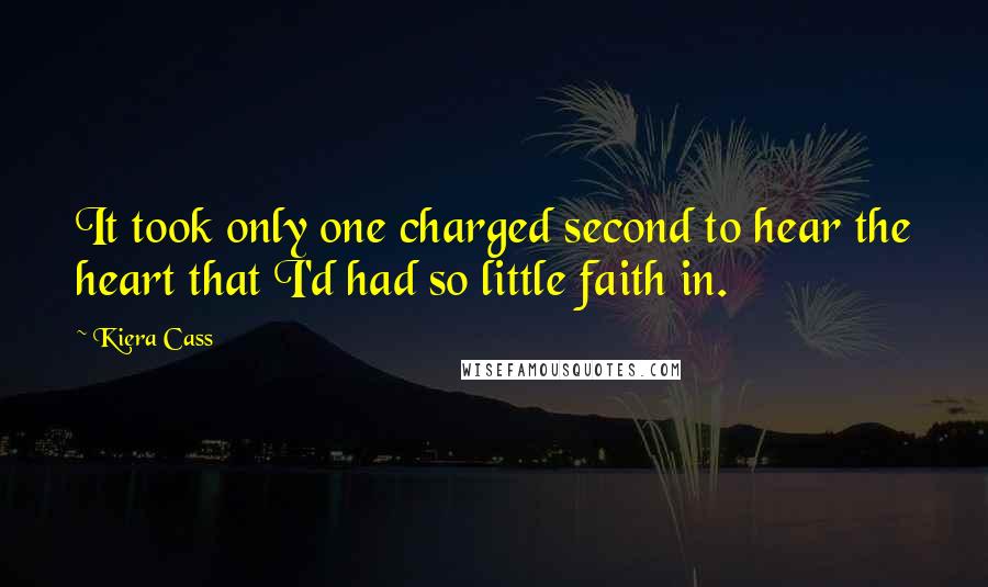 Kiera Cass Quotes: It took only one charged second to hear the heart that I'd had so little faith in.