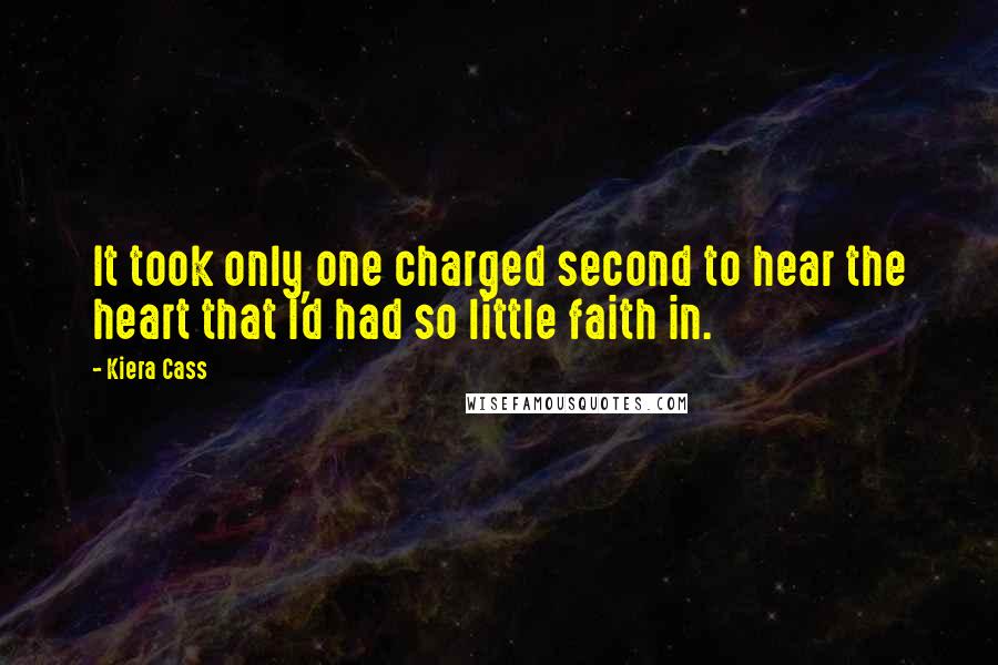 Kiera Cass Quotes: It took only one charged second to hear the heart that I'd had so little faith in.