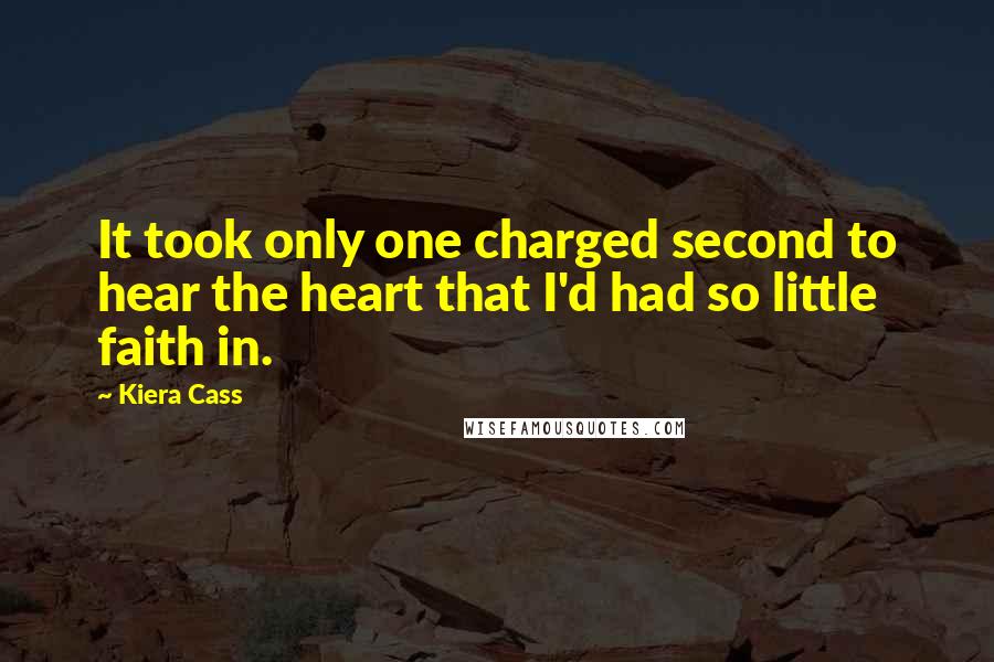 Kiera Cass Quotes: It took only one charged second to hear the heart that I'd had so little faith in.