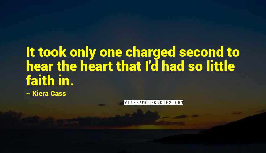 Kiera Cass Quotes: It took only one charged second to hear the heart that I'd had so little faith in.