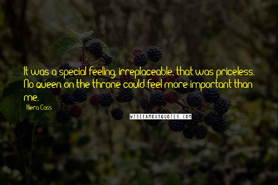 Kiera Cass Quotes: It was a special feeling, irreplaceable, that was priceless. No queen on the throne could feel more important than me.