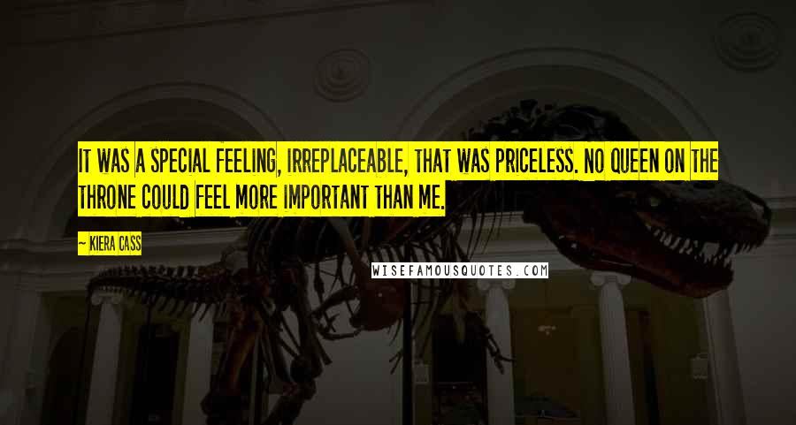 Kiera Cass Quotes: It was a special feeling, irreplaceable, that was priceless. No queen on the throne could feel more important than me.