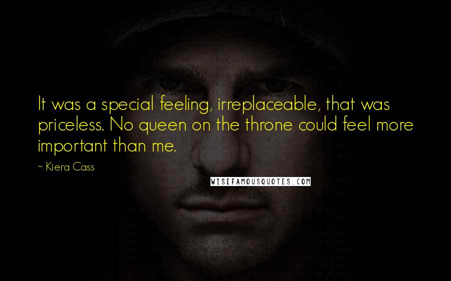 Kiera Cass Quotes: It was a special feeling, irreplaceable, that was priceless. No queen on the throne could feel more important than me.