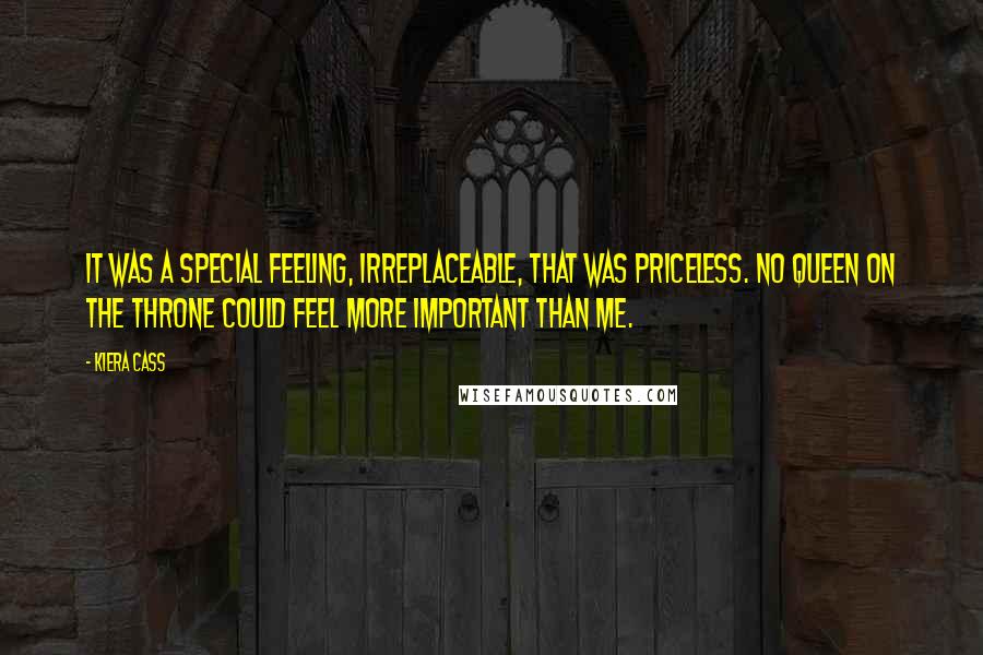 Kiera Cass Quotes: It was a special feeling, irreplaceable, that was priceless. No queen on the throne could feel more important than me.