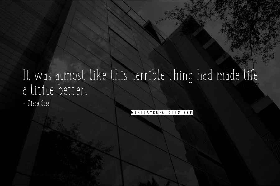 Kiera Cass Quotes: It was almost like this terrible thing had made life a little better.