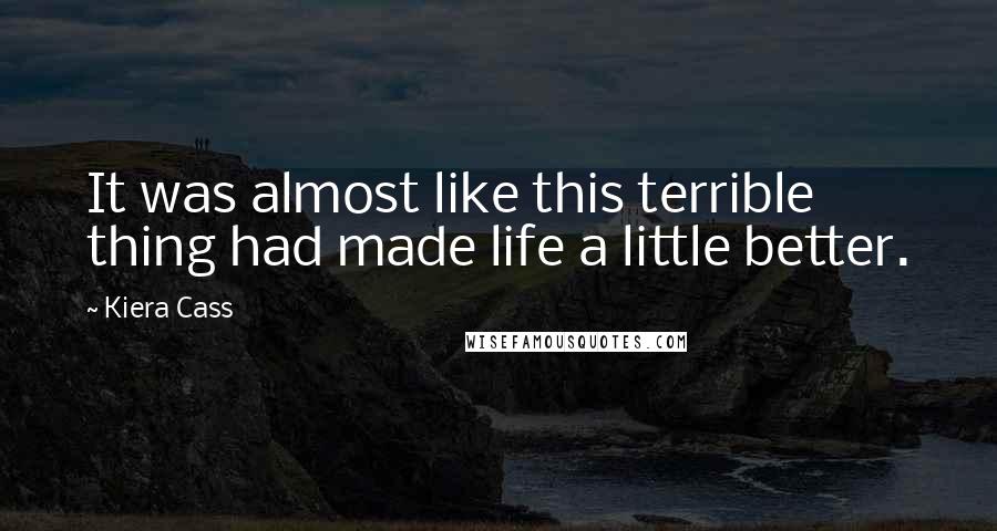 Kiera Cass Quotes: It was almost like this terrible thing had made life a little better.