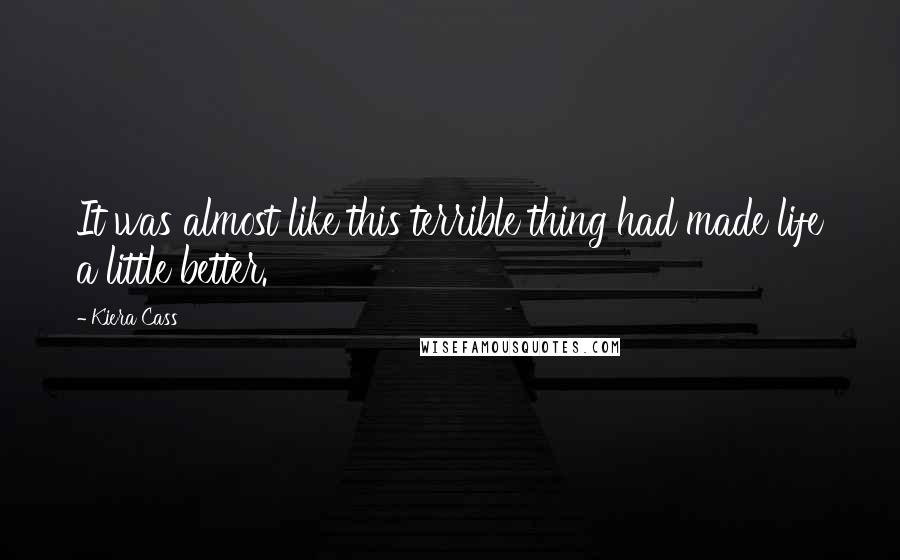 Kiera Cass Quotes: It was almost like this terrible thing had made life a little better.