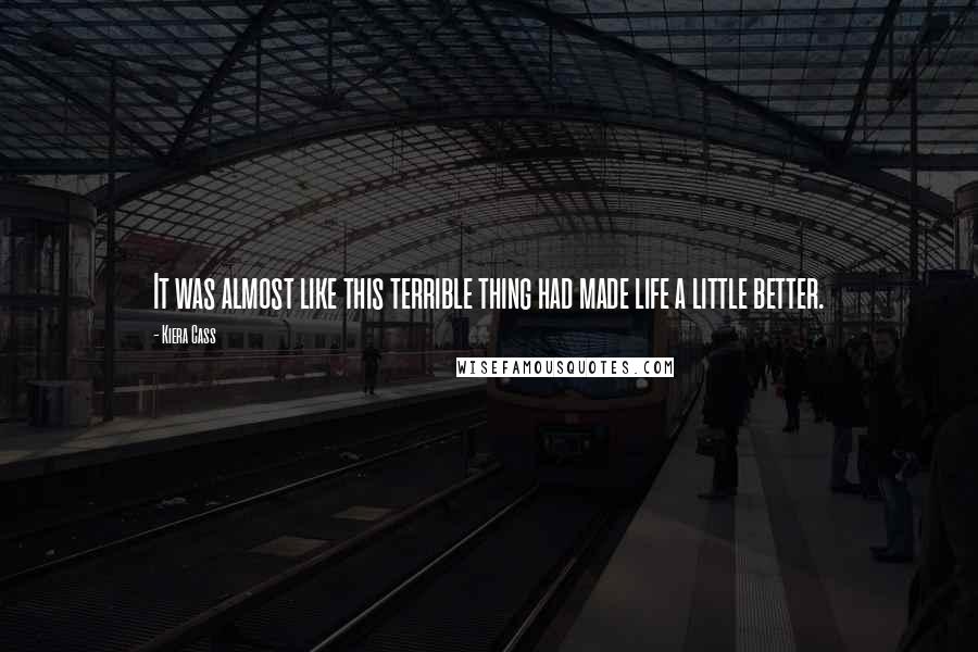 Kiera Cass Quotes: It was almost like this terrible thing had made life a little better.
