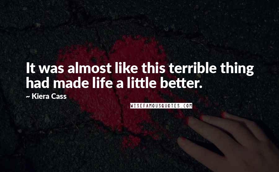 Kiera Cass Quotes: It was almost like this terrible thing had made life a little better.