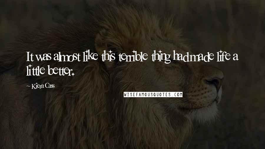 Kiera Cass Quotes: It was almost like this terrible thing had made life a little better.