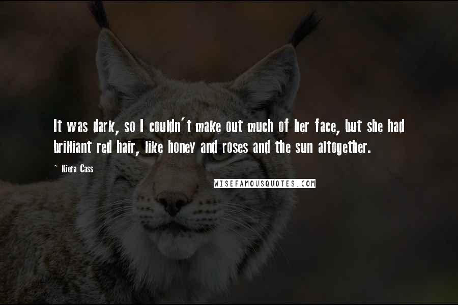 Kiera Cass Quotes: It was dark, so I couldn't make out much of her face, but she had brilliant red hair, like honey and roses and the sun altogether.