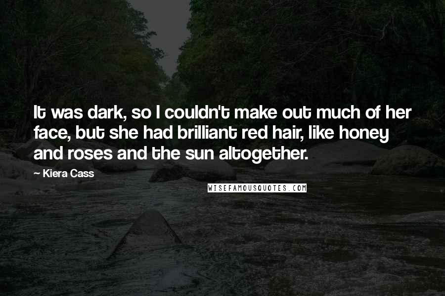 Kiera Cass Quotes: It was dark, so I couldn't make out much of her face, but she had brilliant red hair, like honey and roses and the sun altogether.