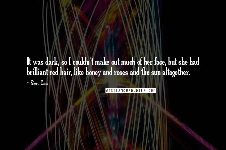 Kiera Cass Quotes: It was dark, so I couldn't make out much of her face, but she had brilliant red hair, like honey and roses and the sun altogether.