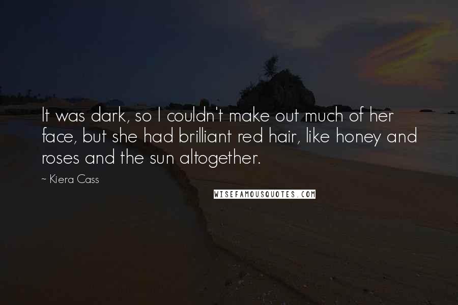 Kiera Cass Quotes: It was dark, so I couldn't make out much of her face, but she had brilliant red hair, like honey and roses and the sun altogether.