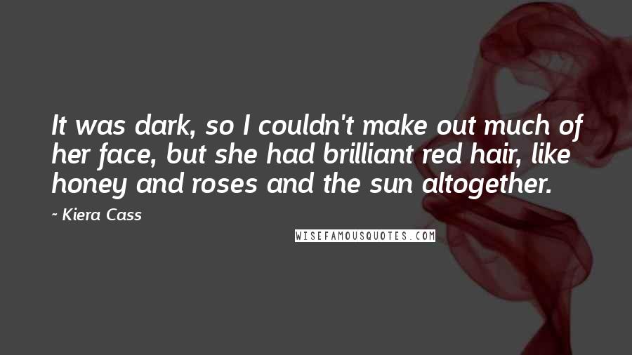 Kiera Cass Quotes: It was dark, so I couldn't make out much of her face, but she had brilliant red hair, like honey and roses and the sun altogether.