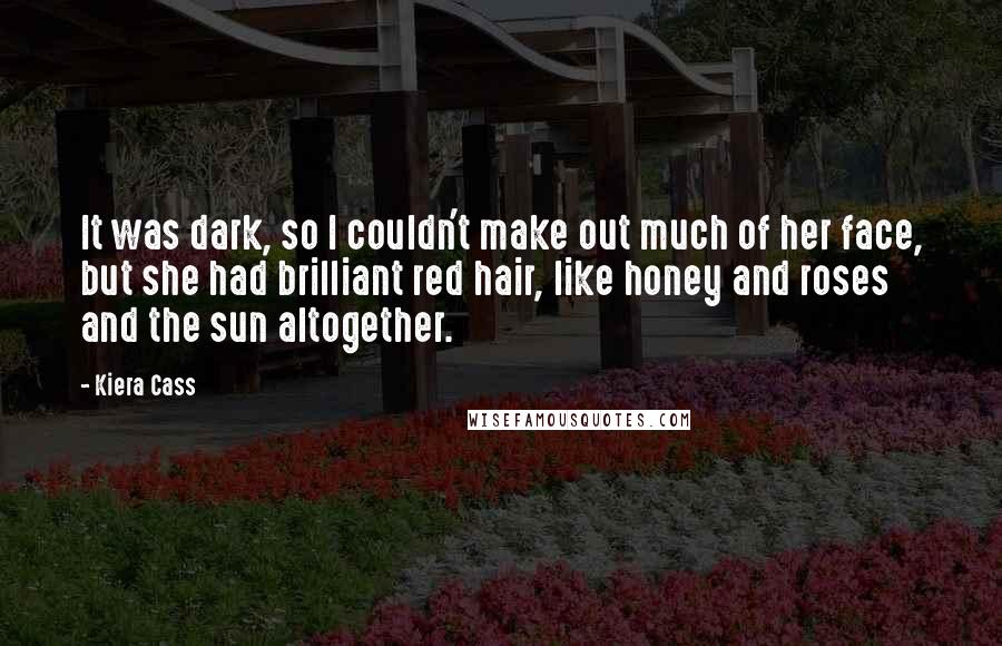 Kiera Cass Quotes: It was dark, so I couldn't make out much of her face, but she had brilliant red hair, like honey and roses and the sun altogether.