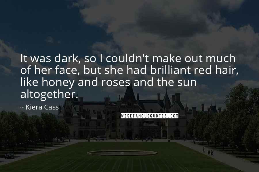 Kiera Cass Quotes: It was dark, so I couldn't make out much of her face, but she had brilliant red hair, like honey and roses and the sun altogether.