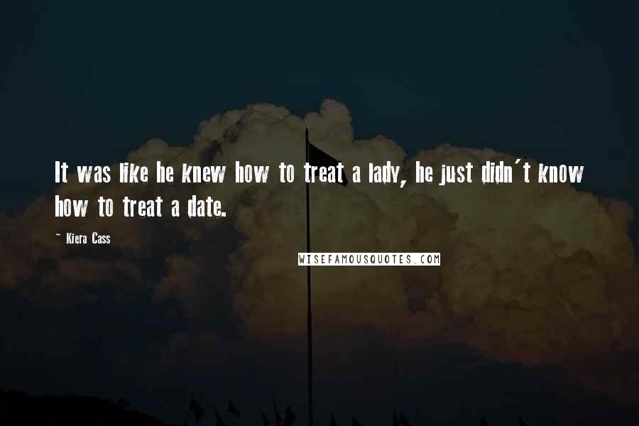 Kiera Cass Quotes: It was like he knew how to treat a lady, he just didn't know how to treat a date.