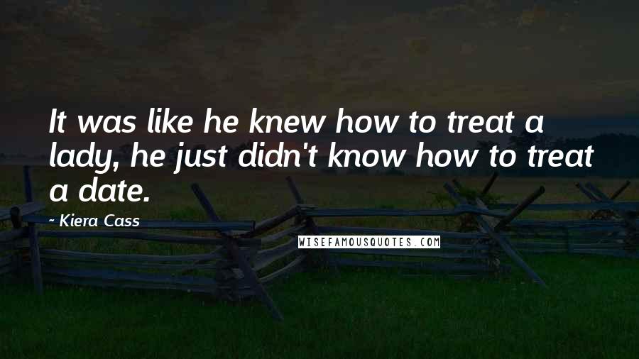 Kiera Cass Quotes: It was like he knew how to treat a lady, he just didn't know how to treat a date.